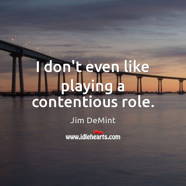I don’t even like playing a contentious role. Jim DeMint Picture Quote