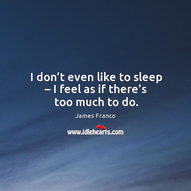 I don’t even like to sleep – I feel as if there’s too much to do. James Franco Picture Quote
