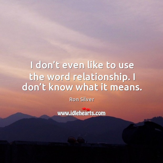 I don’t even like to use the word relationship. I don’t know what it means. Image