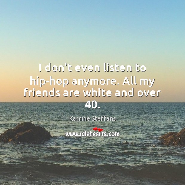 I don’t even listen to hip-hop anymore. All my friends are white and over 40. Karrine Steffans Picture Quote