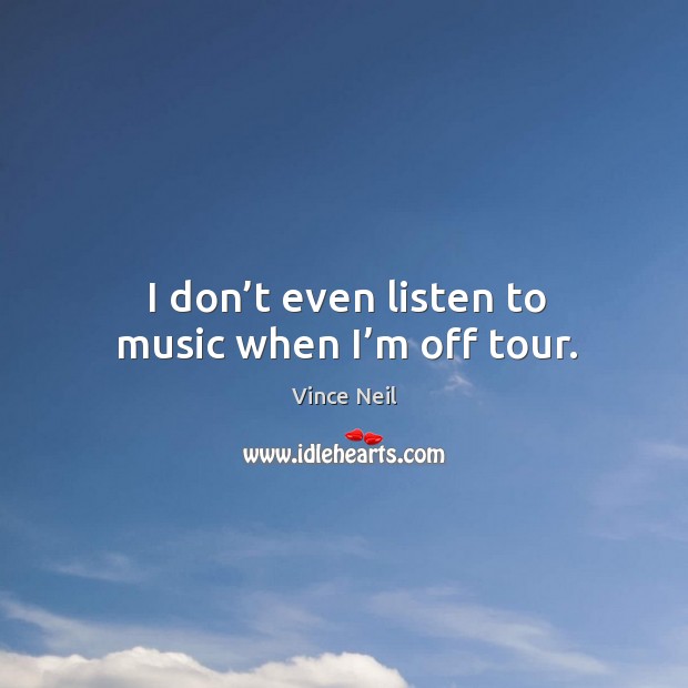 I don’t even listen to music when I’m off tour. Vince Neil Picture Quote