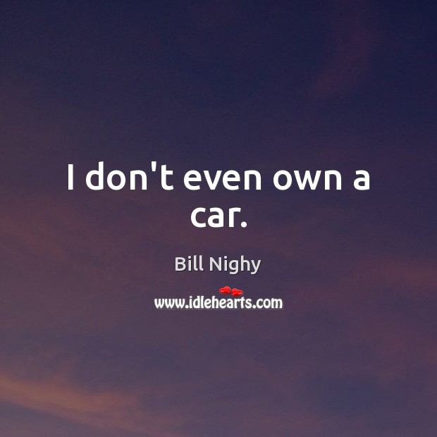 I don’t even own a car. Bill Nighy Picture Quote