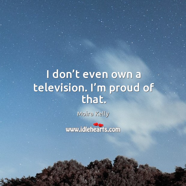 I don’t even own a television. I’m proud of that. Moira Kelly Picture Quote