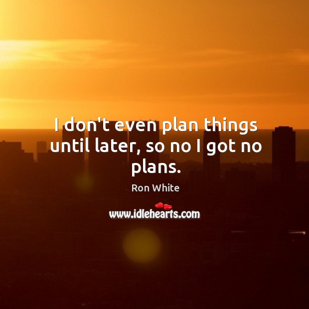 I don’t even plan things until later, so no I got no plans. Ron White Picture Quote