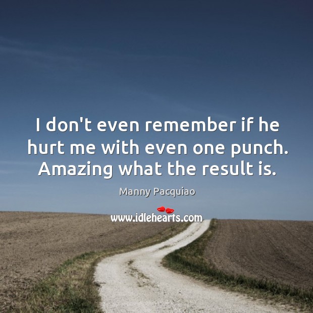 I don’t even remember if he hurt me with even one punch. Amazing what the result is. Manny Pacquiao Picture Quote