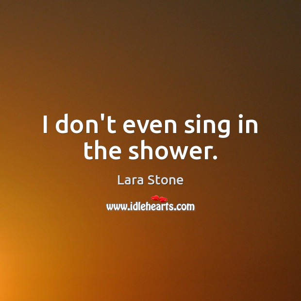 I don’t even sing in the shower. Lara Stone Picture Quote