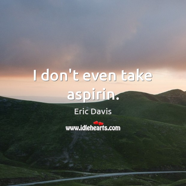 I don’t even take aspirin. Eric Davis Picture Quote