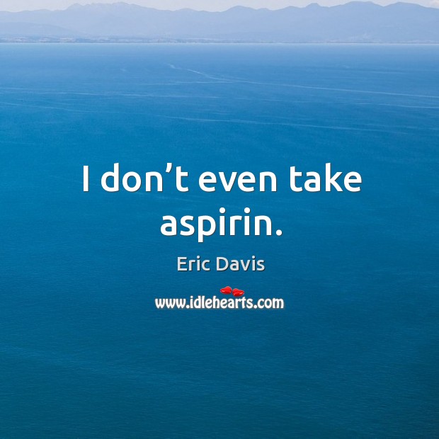 I don’t even take aspirin. Eric Davis Picture Quote