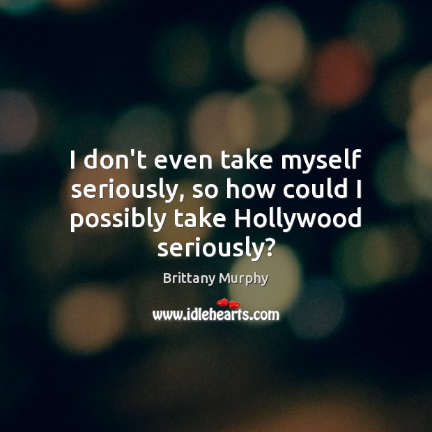 I don’t even take myself seriously, so how could I possibly take Hollywood seriously? Image