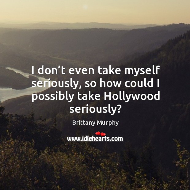 I don’t even take myself seriously, so how could I possibly take hollywood seriously? Brittany Murphy Picture Quote