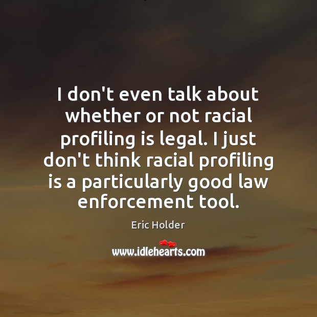 I don’t even talk about whether or not racial profiling is legal. Eric Holder Picture Quote