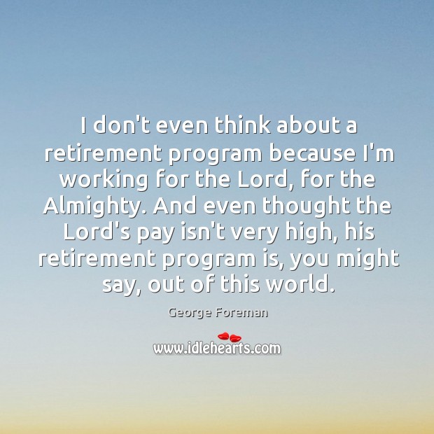 I don’t even think about a retirement program because I’m working for George Foreman Picture Quote