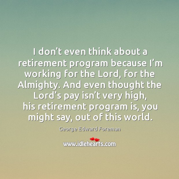 I don’t even think about a retirement program because I’m working for the lord, for the almighty. George Edward Foreman Picture Quote
