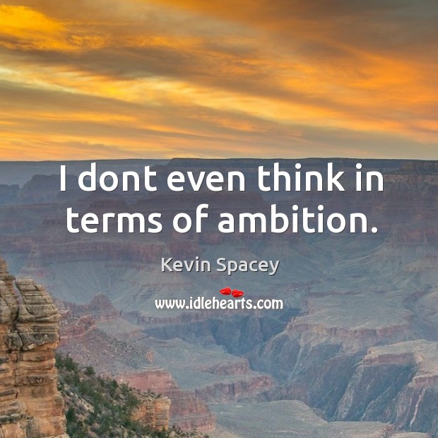 I dont even think in terms of ambition. Kevin Spacey Picture Quote