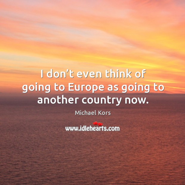 I don’t even think of going to europe as going to another country now. Michael Kors Picture Quote