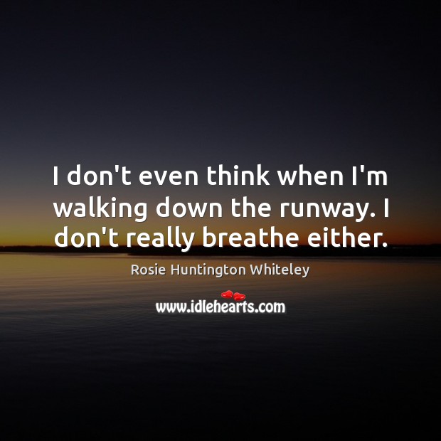 I don’t even think when I’m walking down the runway. I don’t really breathe either. Rosie Huntington Whiteley Picture Quote