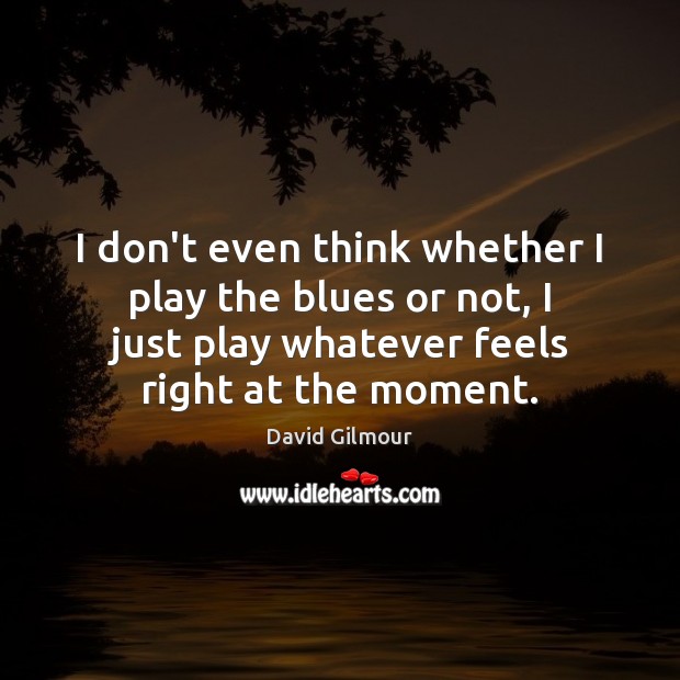 I don’t even think whether I play the blues or not, I David Gilmour Picture Quote