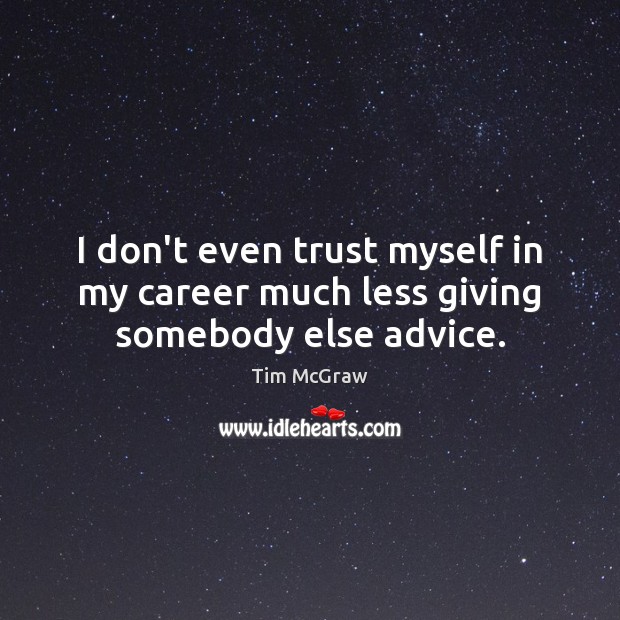 I don’t even trust myself in my career much less giving somebody else advice. Image