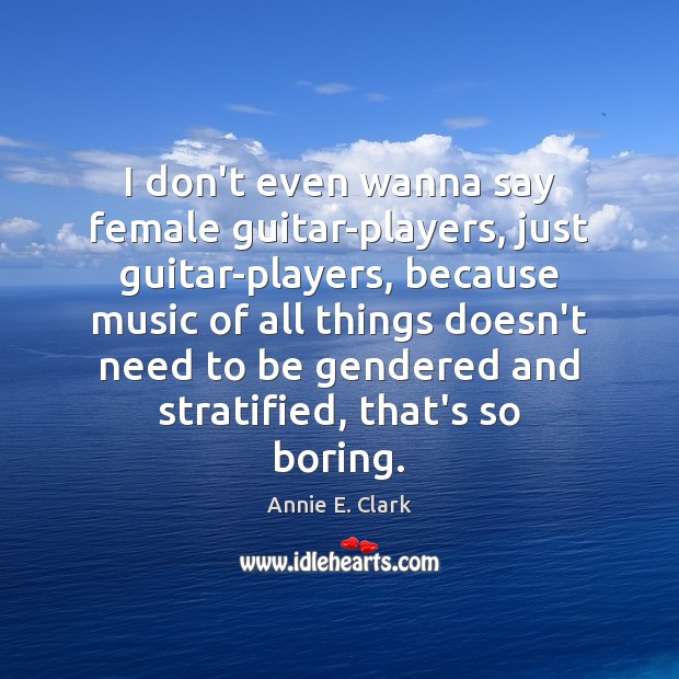 I don’t even wanna say female guitar-players, just guitar-players, because music of Annie E. Clark Picture Quote