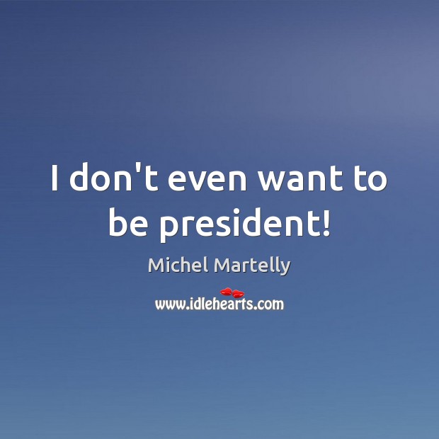 I don’t even want to be president! Michel Martelly Picture Quote