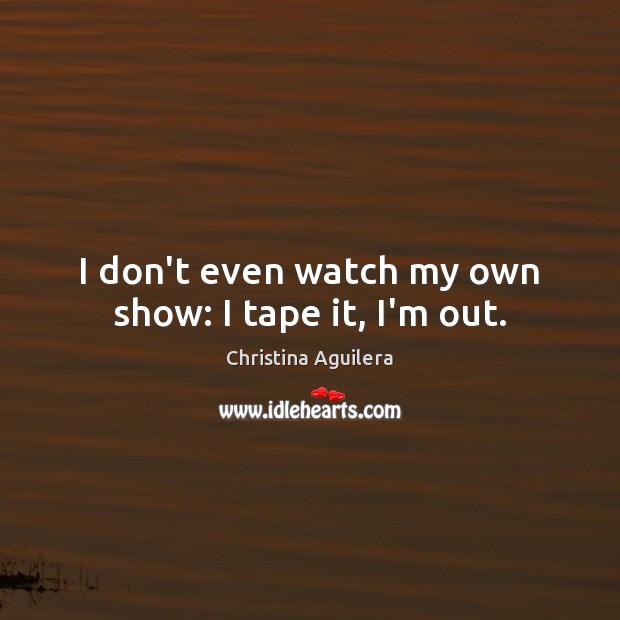 I don’t even watch my own show: I tape it, I’m out. Image