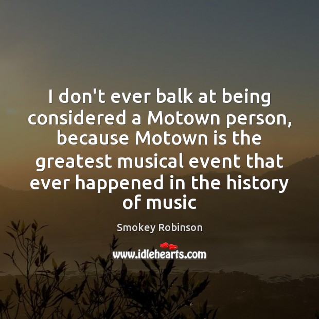 I don’t ever balk at being considered a Motown person, because Motown Smokey Robinson Picture Quote