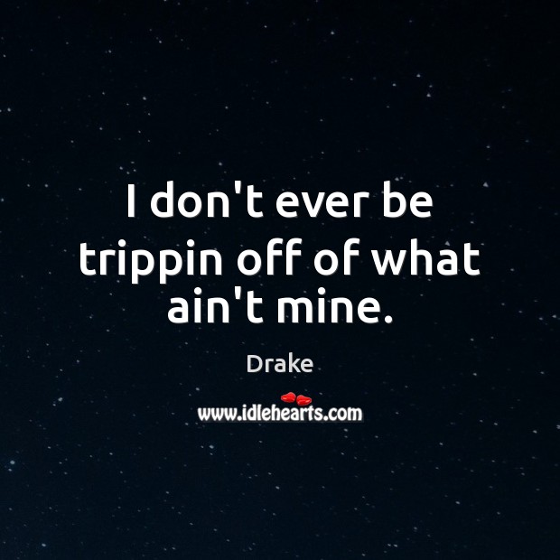 I don’t ever be trippin off of what ain’t mine. Drake Picture Quote