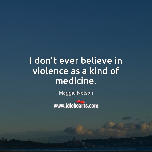 I don’t ever believe in violence as a kind of medicine. Maggie Nelson Picture Quote