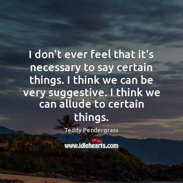 I don’t ever feel that it’s necessary to say certain things. I Teddy Pendergrass Picture Quote
