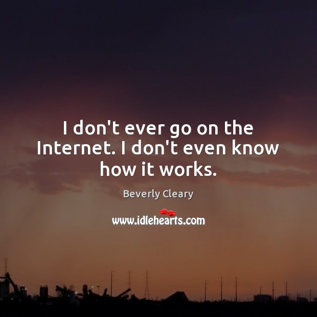 I don’t ever go on the Internet. I don’t even know how it works. Beverly Cleary Picture Quote