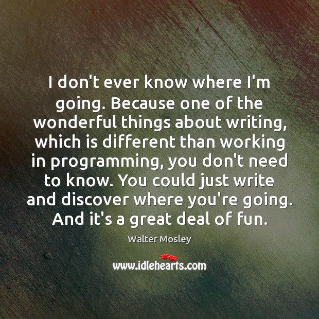 I don’t ever know where I’m going. Because one of the wonderful Walter Mosley Picture Quote