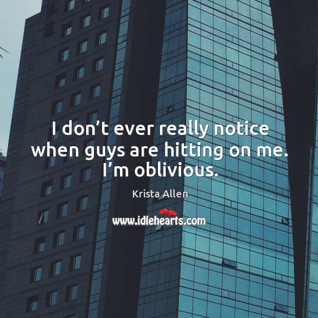 I don’t ever really notice when guys are hitting on me. I’m oblivious. Krista Allen Picture Quote
