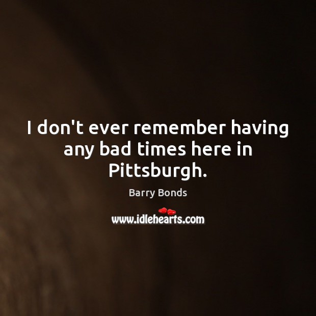 I don’t ever remember having any bad times here in Pittsburgh. Barry Bonds Picture Quote
