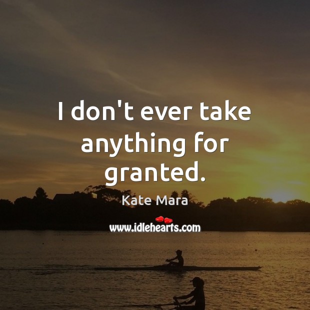 I don’t ever take anything for granted. Image