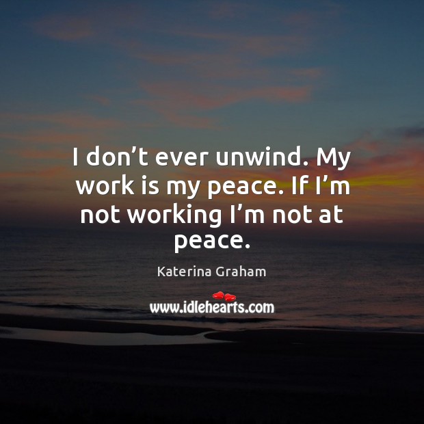 I don’t ever unwind. My work is my peace. If I’m not working I’m not at peace. Katerina Graham Picture Quote