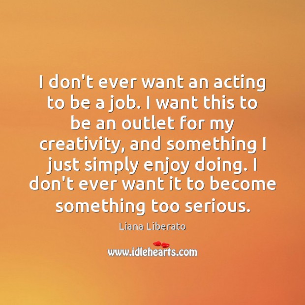 I don’t ever want an acting to be a job. I want Liana Liberato Picture Quote