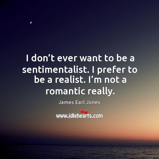 I don’t ever want to be a sentimentalist. I prefer to be a realist. I’m not a romantic really. Image