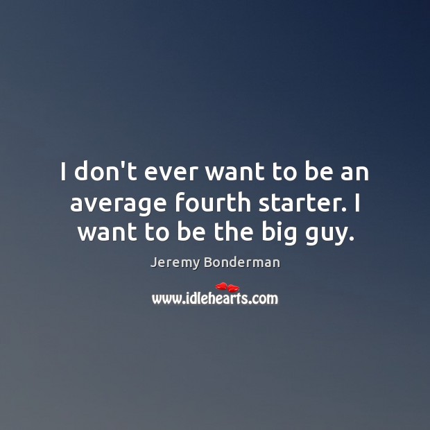I don’t ever want to be an average fourth starter. I want to be the big guy. Jeremy Bonderman Picture Quote