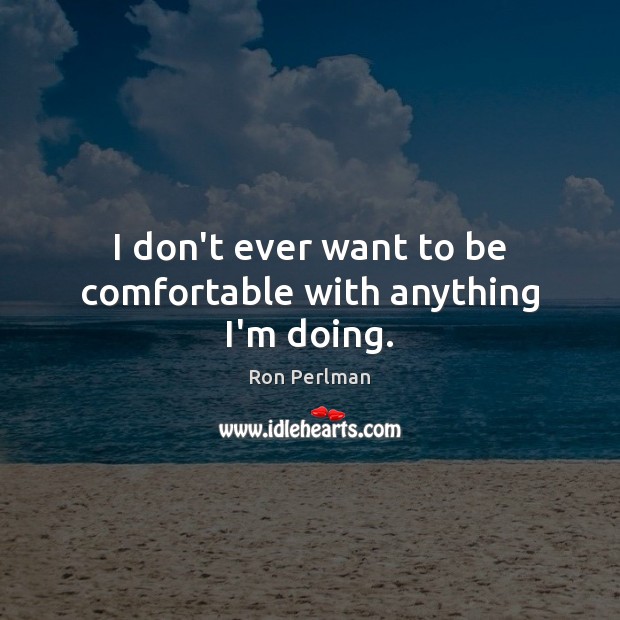 I don’t ever want to be comfortable with anything I’m doing. Image