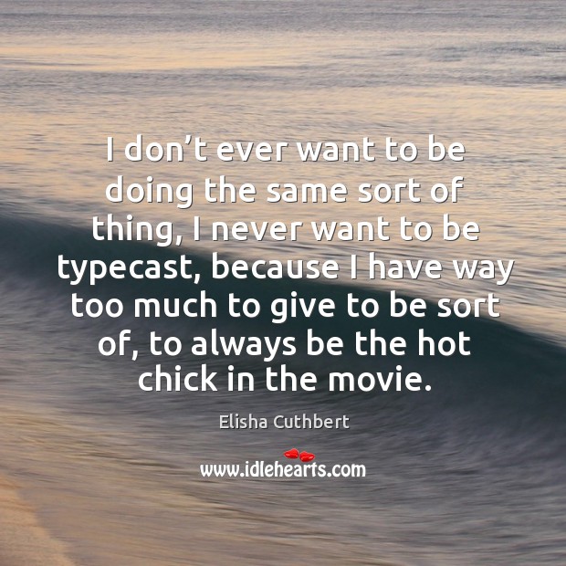 I don’t ever want to be doing the same sort of thing, I never want to be typecast Elisha Cuthbert Picture Quote