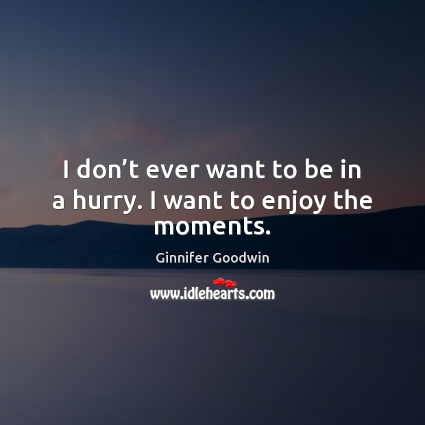 I don’t ever want to be in a hurry. I want to enjoy the moments. Ginnifer Goodwin Picture Quote