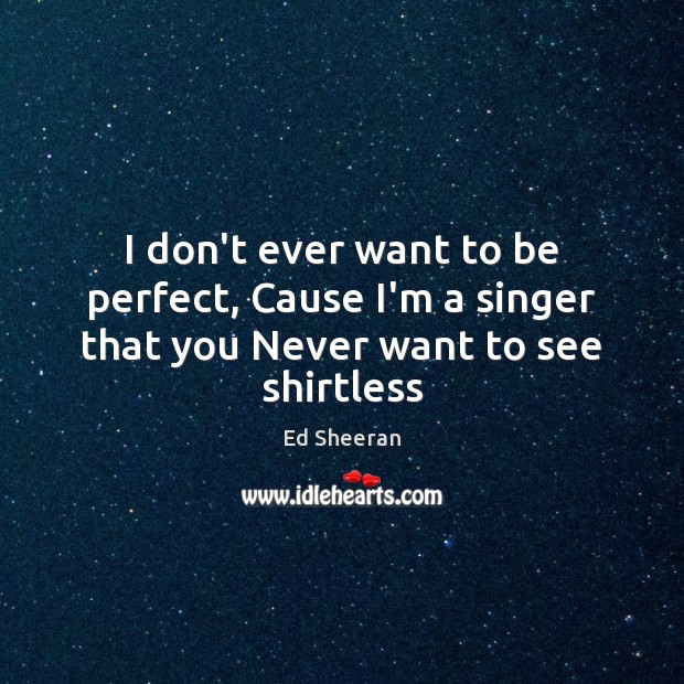 I don’t ever want to be perfect, Cause I’m a singer that you Never want to see shirtless Ed Sheeran Picture Quote