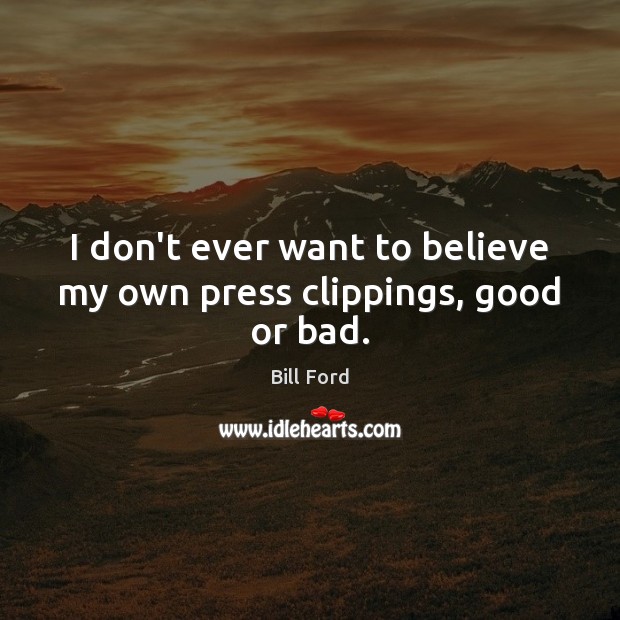 I don’t ever want to believe my own press clippings, good or bad. Bill Ford Picture Quote