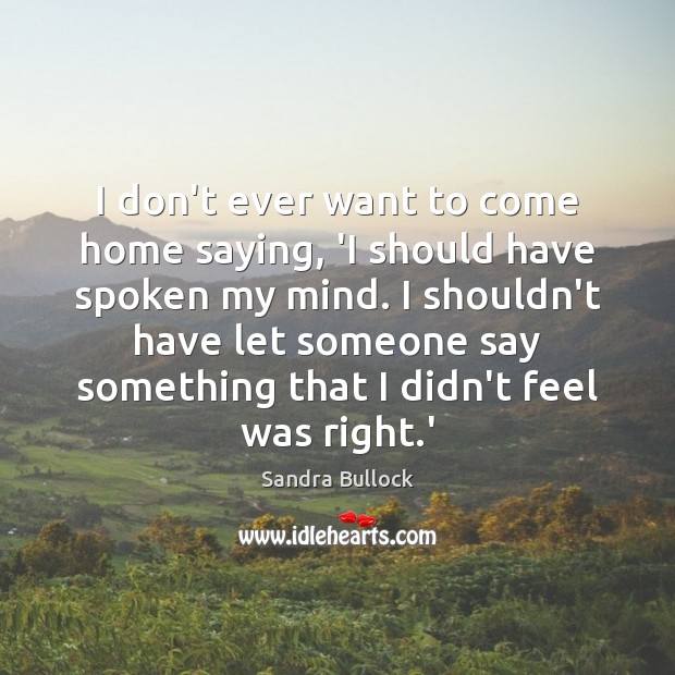 I don’t ever want to come home saying, ‘I should have spoken Sandra Bullock Picture Quote