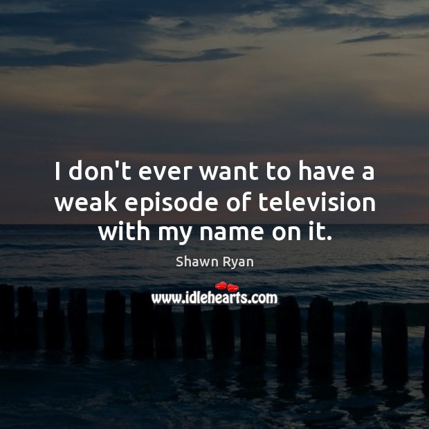 I don’t ever want to have a weak episode of television with my name on it. Shawn Ryan Picture Quote