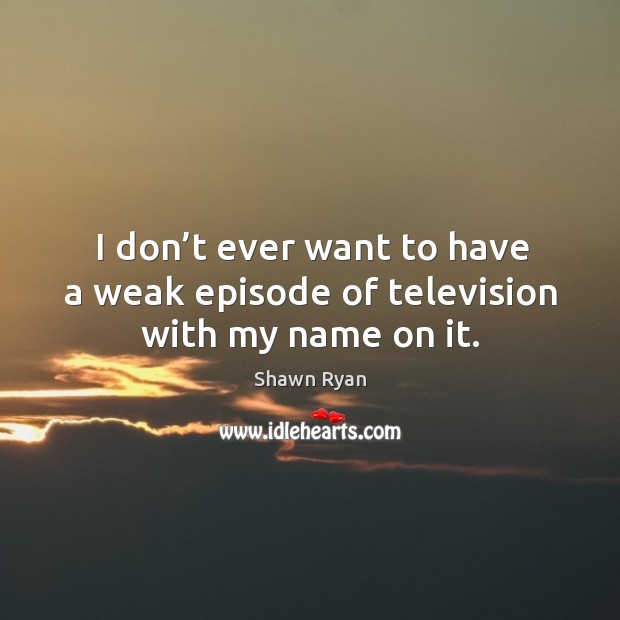 I don’t ever want to have a weak episode of television with my name on it. Shawn Ryan Picture Quote