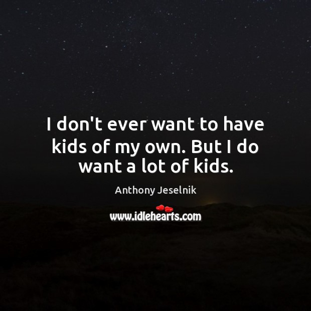 I don’t ever want to have kids of my own. But I do want a lot of kids. Anthony Jeselnik Picture Quote