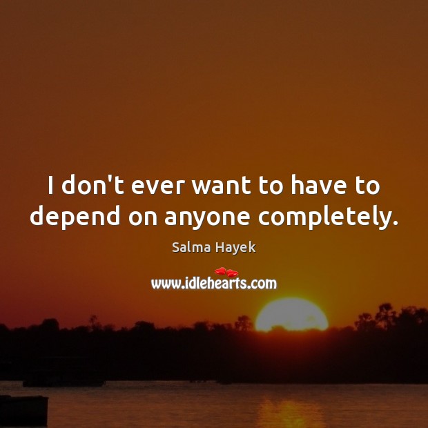 I don’t ever want to have to depend on anyone completely. Salma Hayek Picture Quote