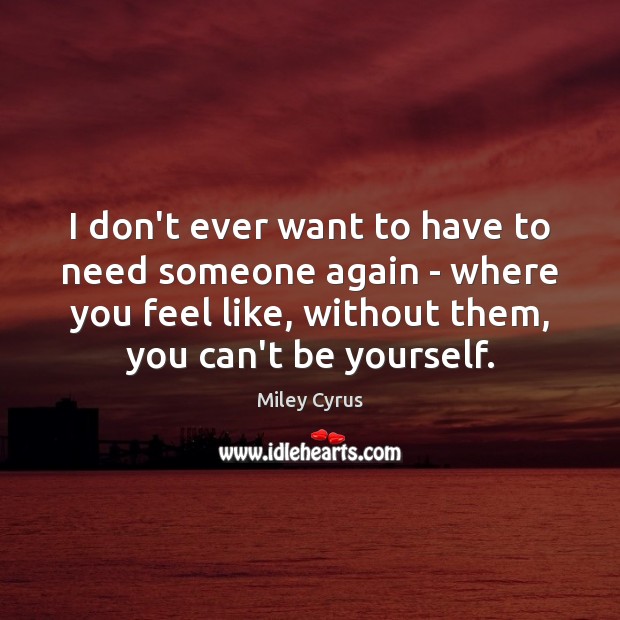 I don’t ever want to have to need someone again – where Miley Cyrus Picture Quote