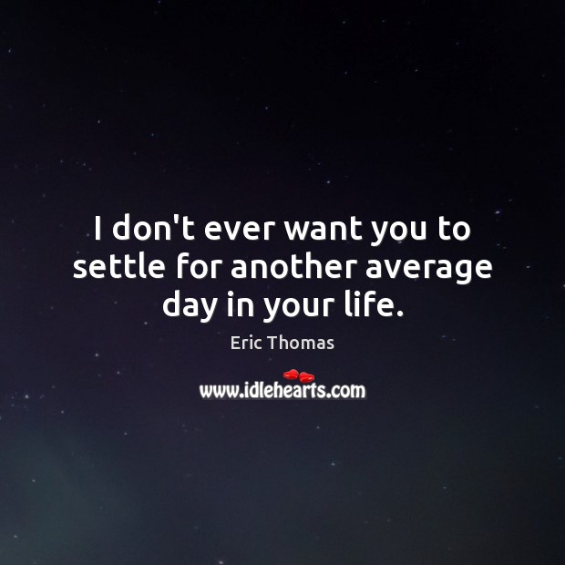 I don’t ever want you to settle for another average day in your life. Eric Thomas Picture Quote
